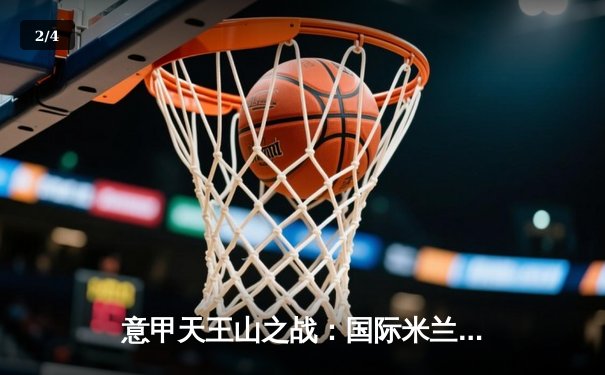 意甲天王山之战：国际米兰3-2险胜AC米兰，劳塔罗双响锁定胜局 - 2