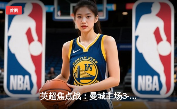 英超焦点战：曼城主场3-1逆转曼联，哈兰德双响锁定胜局