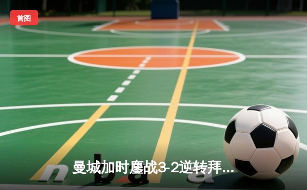 曼城加时鏖战3-2逆转拜仁，哈兰德双响锁定欧冠四强席位