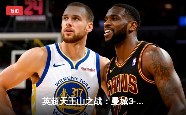 英超天王山之战：曼城3-1逆转曼联，哈兰德双响锁定胜局