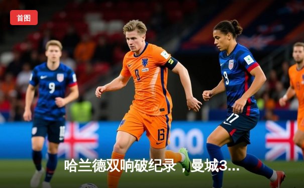 哈兰德双响破纪录，曼城3-1逆转曼联赢下德比战